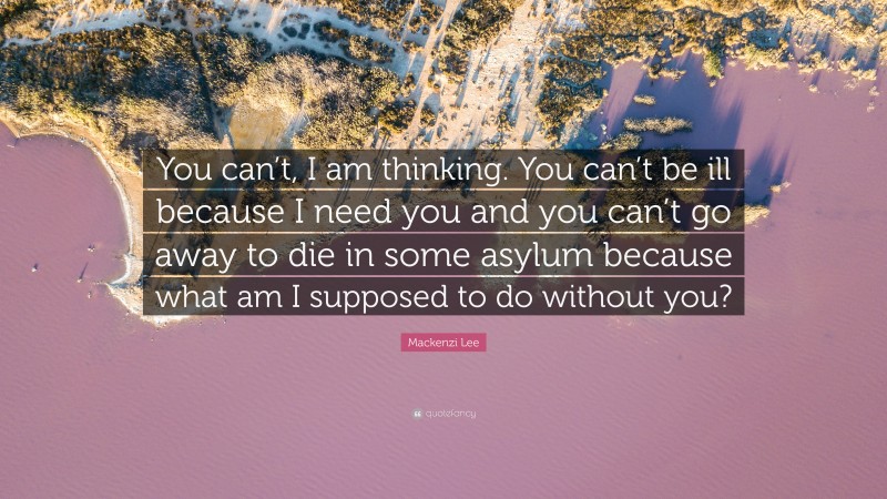 Mackenzi Lee Quote: “You can’t, I am thinking. You can’t be ill because I need you and you can’t go away to die in some asylum because what am I supposed to do without you?”