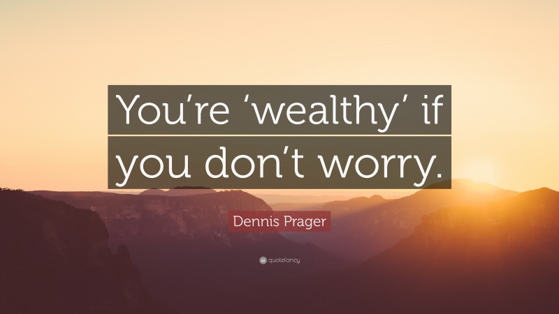 Dennis Prager Quote: “You’re ‘wealthy’ if you don’t worry.”