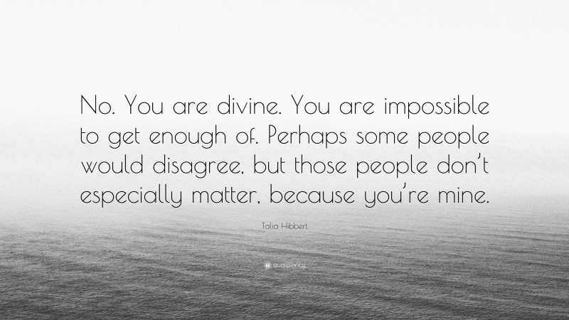 Talia Hibbert Quote: “No. You are divine. You are impossible to get enough of. Perhaps some people would disagree, but those people don’t especially matter, because you’re mine.”