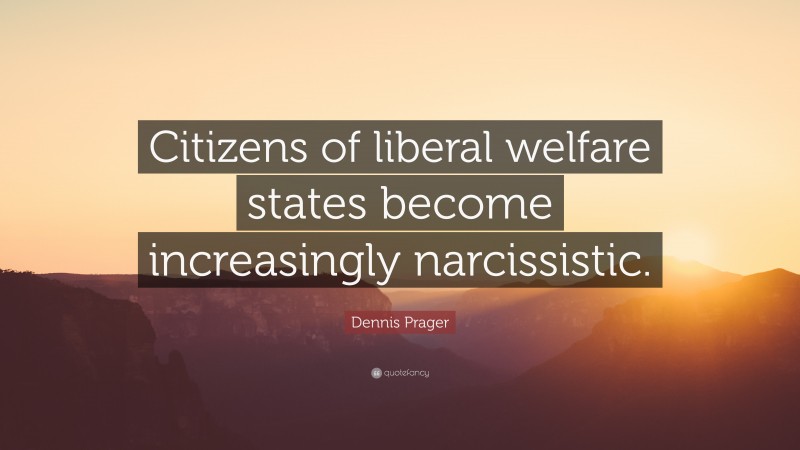 Dennis Prager Quote: “Citizens of liberal welfare states become increasingly narcissistic.”