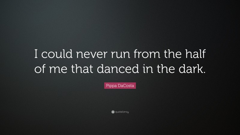 Pippa DaCosta Quote: “I could never run from the half of me that danced in the dark.”