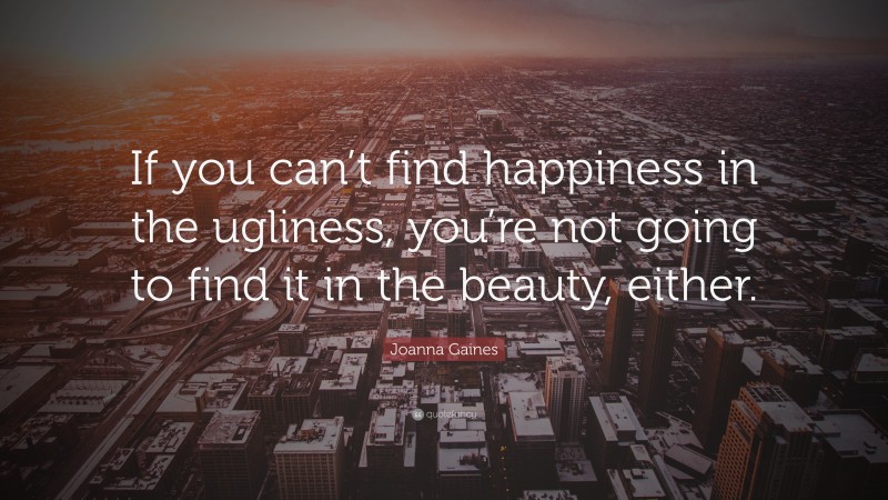 Joanna Gaines Quote: “If you can’t find happiness in the ugliness, you’re not going to find it in the beauty, either.”