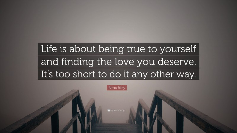 Alexa Riley Quote: “Life is about being true to yourself and finding the love you deserve. It’s too short to do it any other way.”