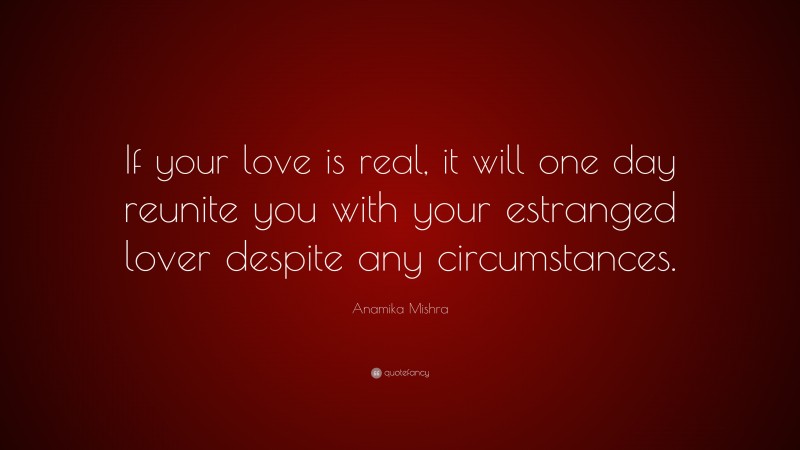 Anamika Mishra Quote: “If your love is real, it will one day reunite you with your estranged lover despite any circumstances.”