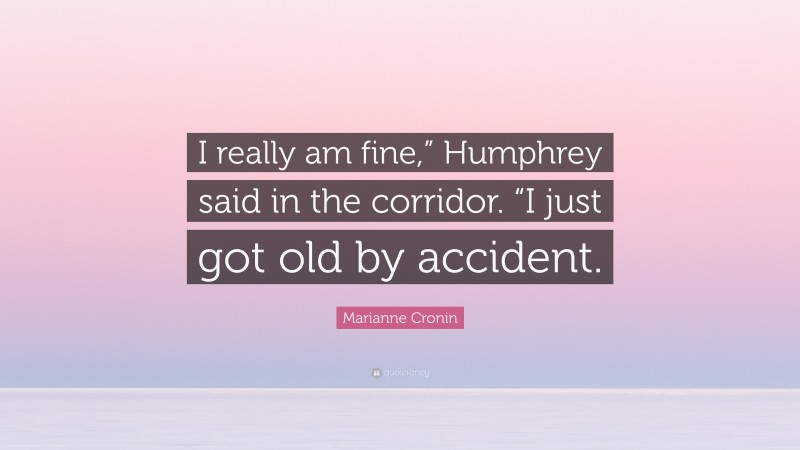 Marianne Cronin Quote: “I really am fine,” Humphrey said in the corridor. “I just got old by accident.”