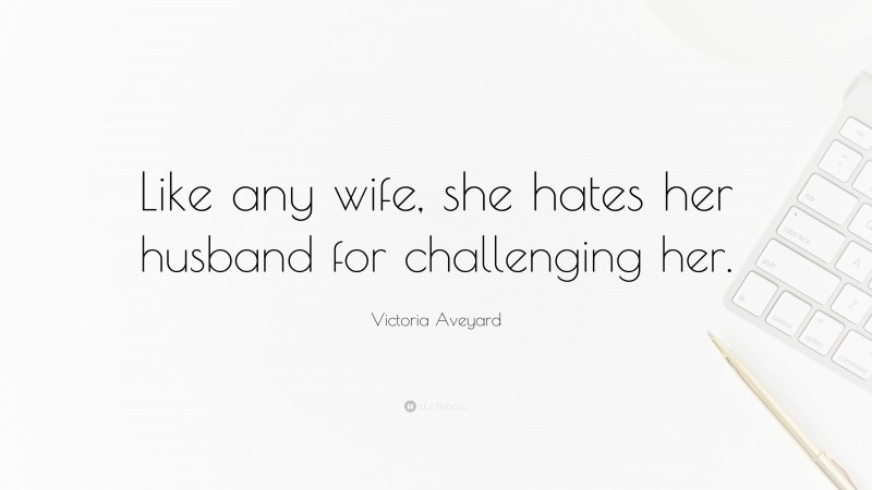 Victoria Aveyard Quote: “Like any wife, she hates her husband for challenging her.”