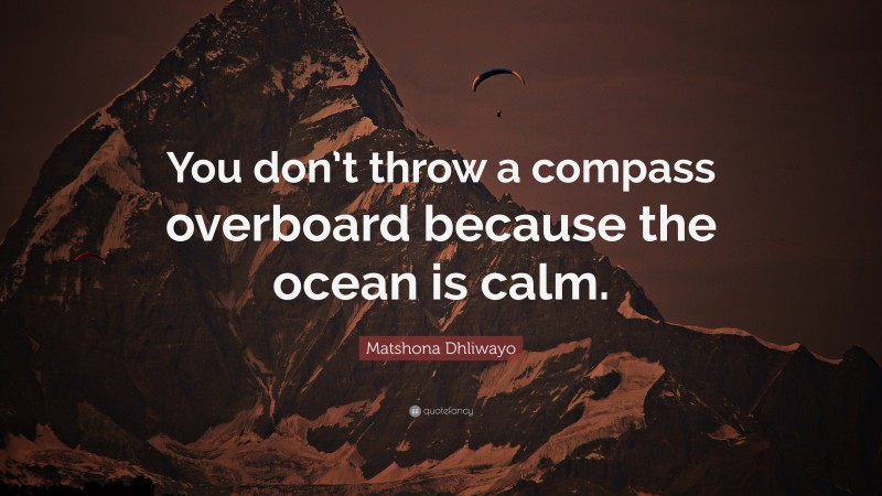 Matshona Dhliwayo Quote: “You don’t throw a compass overboard because the ocean is calm.”