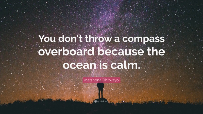 Matshona Dhliwayo Quote: “You don’t throw a compass overboard because the ocean is calm.”
