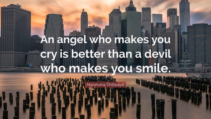 Matshona Dhliwayo Quote: “An angel who makes you cry is better than a devil who makes you smile.”