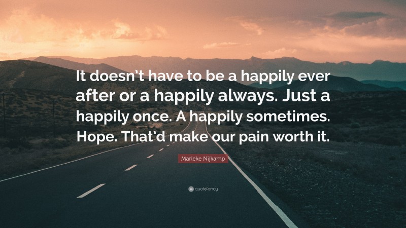 Marieke Nijkamp Quote: “It doesn’t have to be a happily ever after or a happily always. Just a happily once. A happily sometimes. Hope. That’d make our pain worth it.”