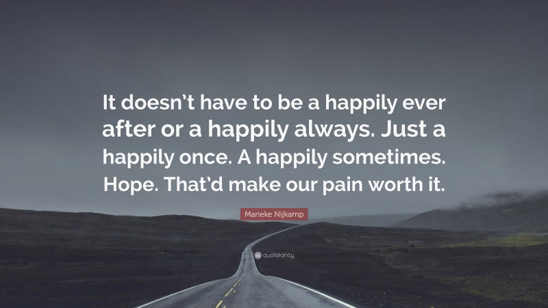 Marieke Nijkamp Quote: “It doesn’t have to be a happily ever after or a happily always. Just a happily once. A happily sometimes. Hope. That’d make our pain worth it.”