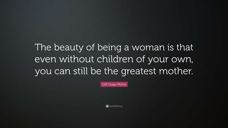 Gift Gugu Mona Quote: “The beauty of being a woman is that even without children of your own, you can still be the greatest mother.”