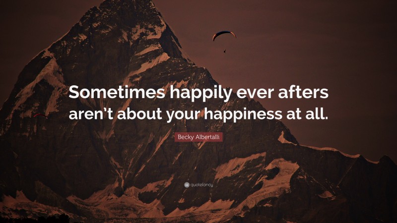 Becky Albertalli Quote: “Sometimes happily ever afters aren’t about your happiness at all.”