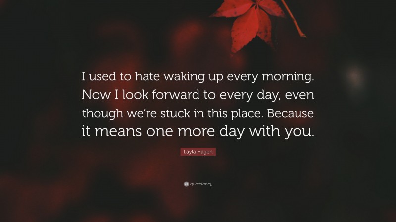 Layla Hagen Quote: “I used to hate waking up every morning. Now I look forward to every day, even though we’re stuck in this place. Because it means one more day with you.”