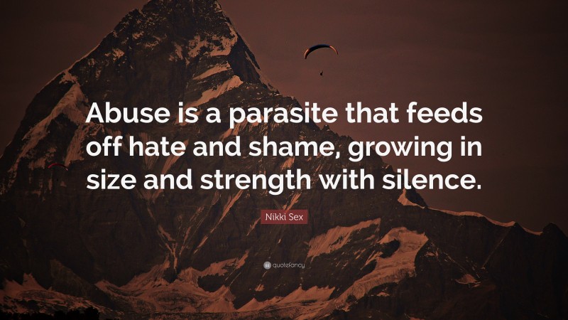 Nikki Sex Quote: “Abuse is a parasite that feeds off hate and shame, growing in size and strength with silence.”