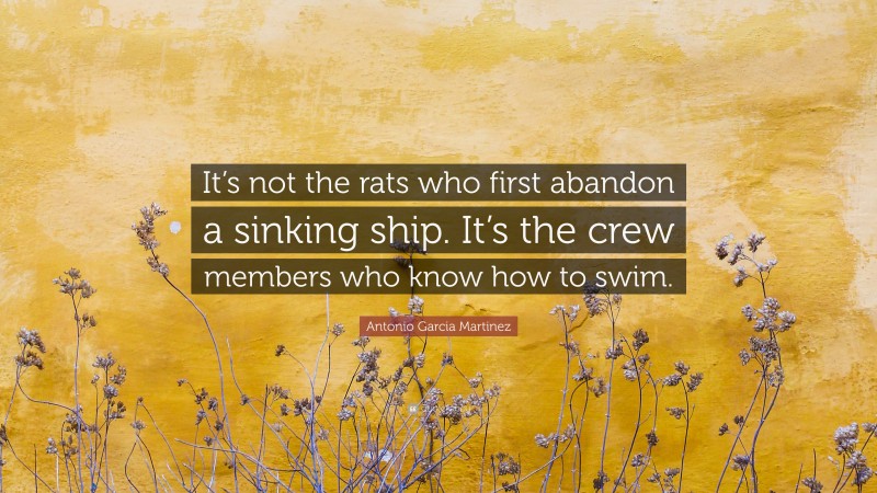 Antonio Garcia Martinez Quote: “It’s not the rats who first abandon a sinking ship. It’s the crew members who know how to swim.”