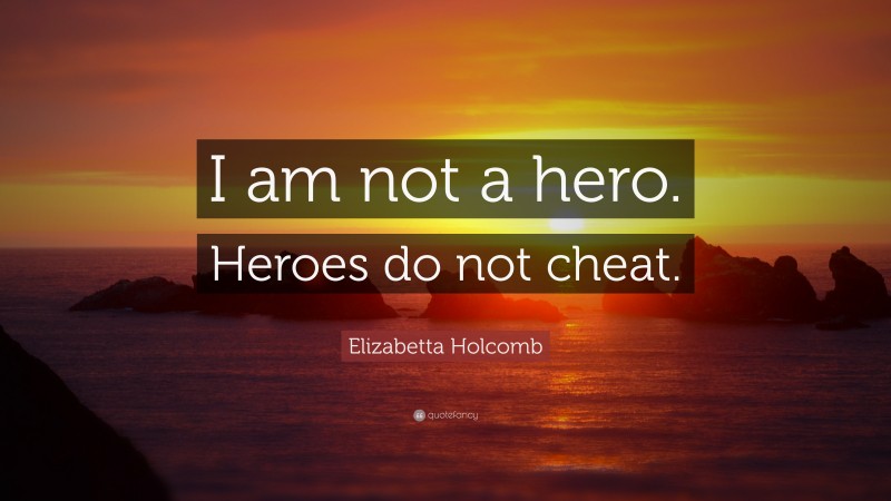 Elizabetta Holcomb Quote: “I am not a hero. Heroes do not cheat.”