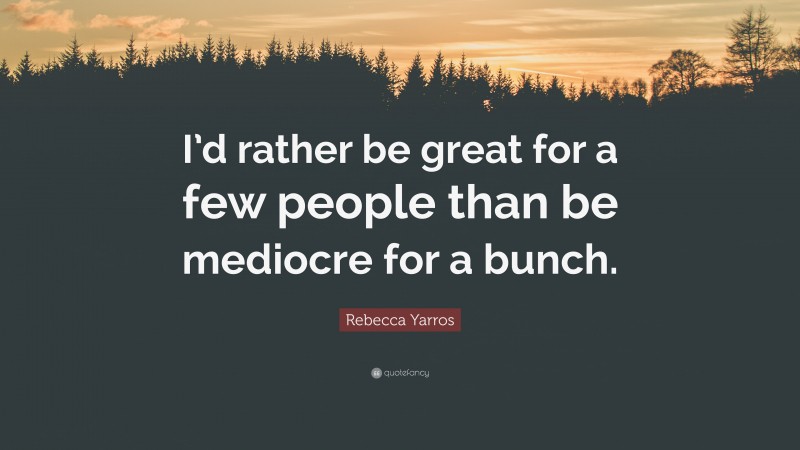 Rebecca Yarros Quote: “I’d rather be great for a few people than be mediocre for a bunch.”