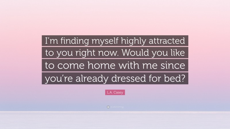 L.A. Casey Quote: “I’m finding myself highly attracted to you right now. Would you like to come home with me since you’re already dressed for bed?”