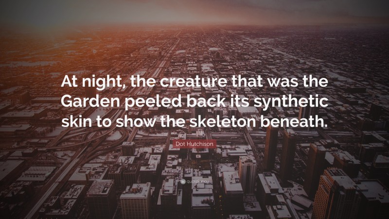 Dot Hutchison Quote: “At night, the creature that was the Garden peeled back its synthetic skin to show the skeleton beneath.”