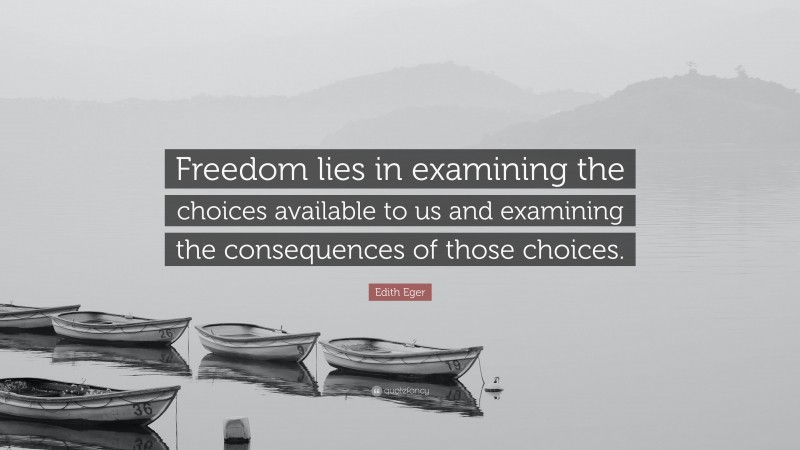 Edith Eger Quote: “Freedom lies in examining the choices available to us and examining the consequences of those choices.”