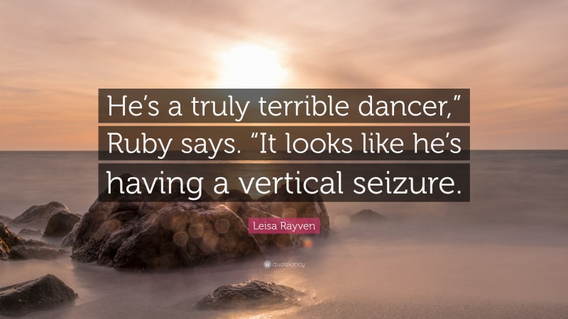 Leisa Rayven Quote: “He’s a truly terrible dancer,” Ruby says. “It looks like he’s having a vertical seizure.”