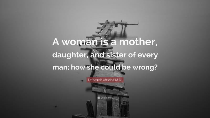 Debasish Mridha M.D. Quote: “A woman is a mother, daughter, and sister of every man; how she could be wrong?”