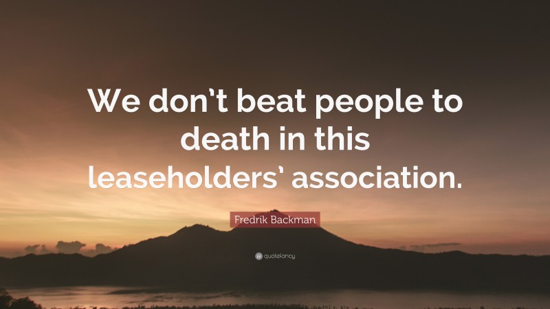 Fredrik Backman Quote: “We don’t beat people to death in this leaseholders’ association.”