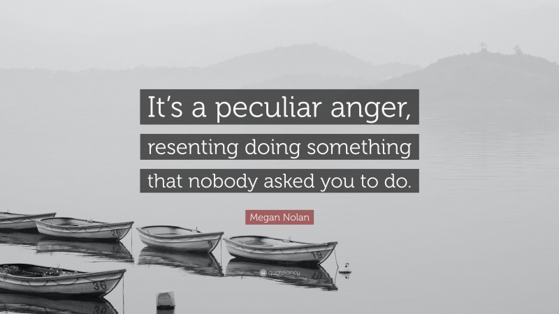 Megan Nolan Quote: “It’s a peculiar anger, resenting doing something that nobody asked you to do.”