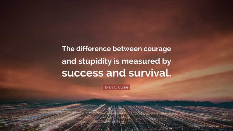 Evan C. Currie Quote: “The difference between courage and stupidity is measured by success and survival.”