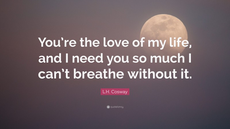 L.H. Cosway Quote: “You’re the love of my life, and I need you so much I can’t breathe without it.”