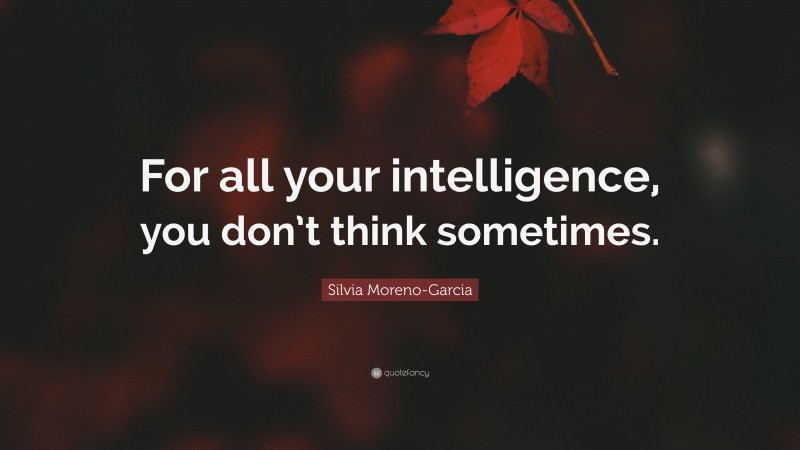 Silvia Moreno-Garcia Quote: “For all your intelligence, you don’t think sometimes.”
