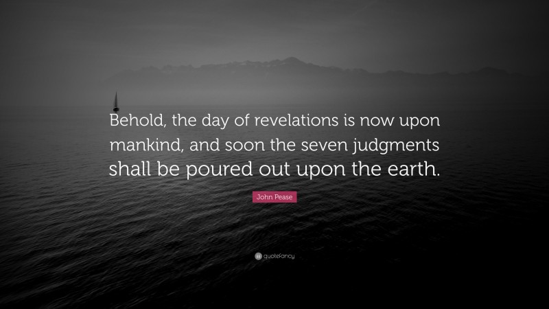 John Pease Quote: “Behold, the day of revelations is now upon mankind, and soon the seven judgments shall be poured out upon the earth.”