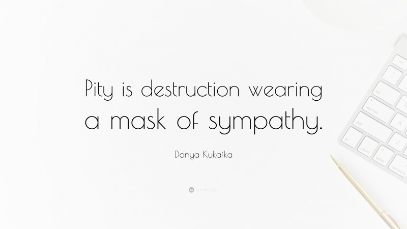 Danya Kukafka Quote: “Pity is destruction wearing a mask of sympathy.”