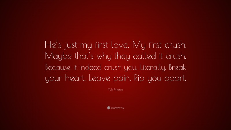 Yuli Pritania Quote: “He’s just my first love. My first crush. Maybe that’s why they called it crush. Because it indeed crush you. Literally. Break your heart. Leave pain. Rip you apart.”