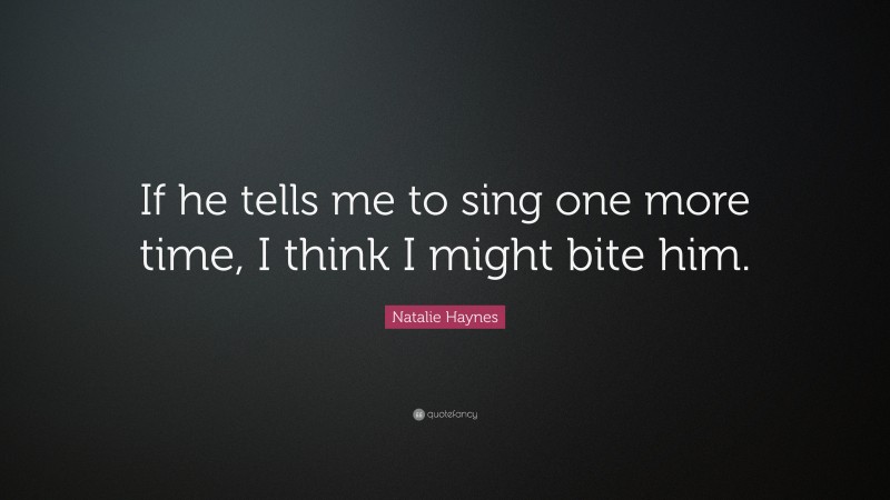 Natalie Haynes Quote: “If he tells me to sing one more time, I think I might bite him.”