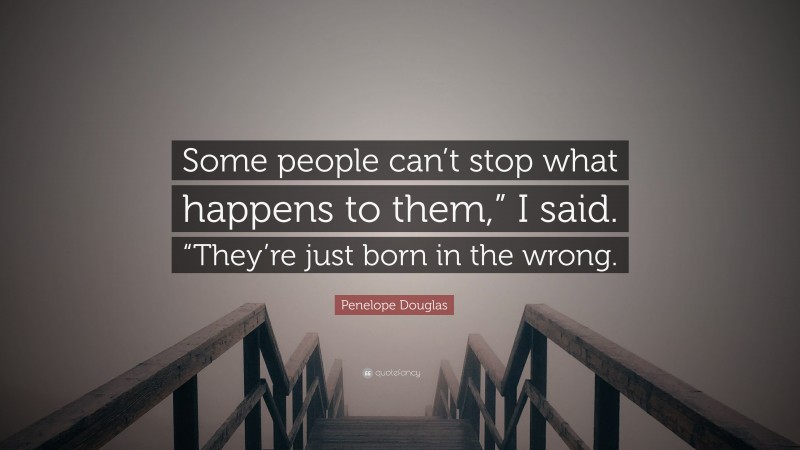 Penelope Douglas Quote: “Some people can’t stop what happens to them,” I said. “They’re just born in the wrong.”