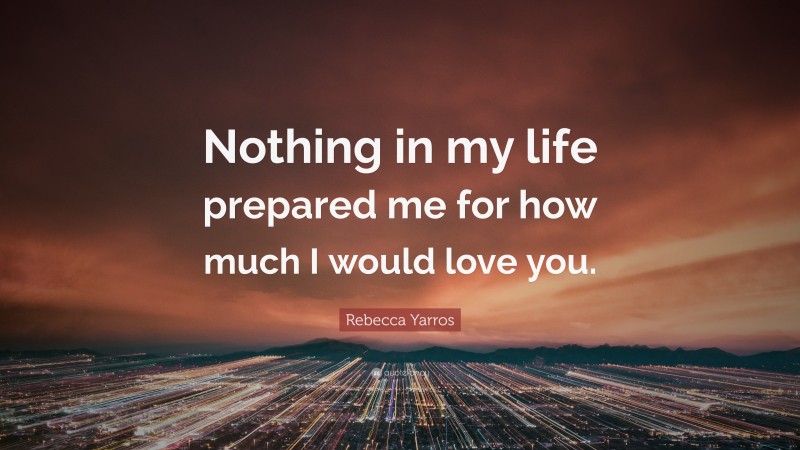 Rebecca Yarros Quote: “Nothing in my life prepared me for how much I would love you.”