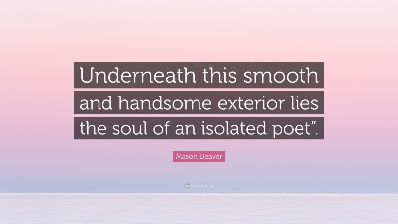 Mason Deaver Quote: “Underneath this smooth and handsome exterior lies the soul of an isolated poet”.”