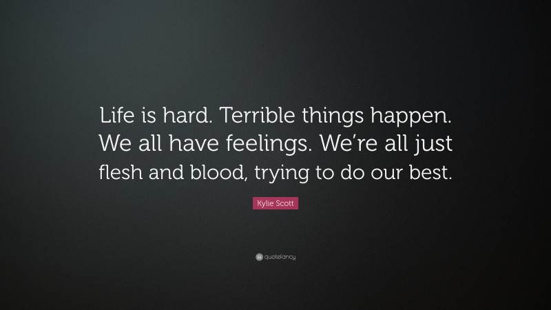 Kylie Scott Quote: “Life is hard. Terrible things happen. We all have feelings. We’re all just flesh and blood, trying to do our best.”