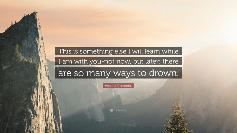 Heather Demetrios Quote: “This is something else I will learn while I am with you-not now, but later: there are so many ways to drown.”