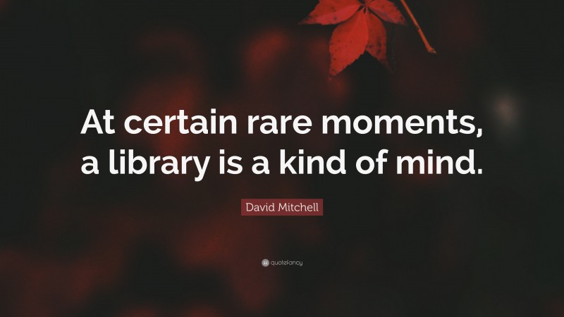 David Mitchell Quote: “At certain rare moments, a library is a kind of mind.”