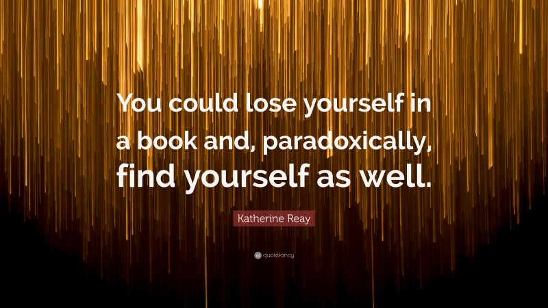 Katherine Reay Quote: “You could lose yourself in a book and, paradoxically, find yourself as well.”