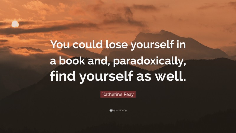 Katherine Reay Quote: “You could lose yourself in a book and, paradoxically, find yourself as well.”