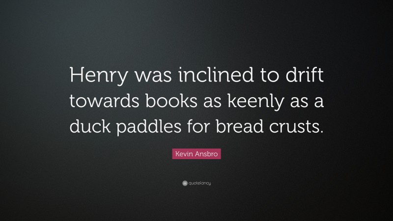 Kevin Ansbro Quote: “Henry was inclined to drift towards books as keenly as a duck paddles for bread crusts.”