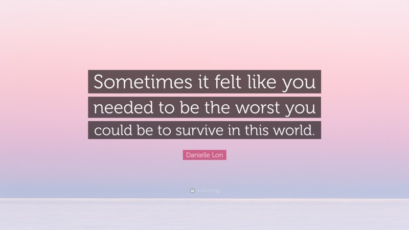 Danielle Lori Quote: “Sometimes it felt like you needed to be the worst you could be to survive in this world.”