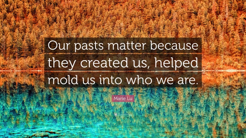 Marie Lu Quote: “Our pasts matter because they created us, helped mold us into who we are.”