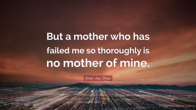 Xiran Jay Zhao Quote: “But a mother who has failed me so thoroughly is no mother of mine.”