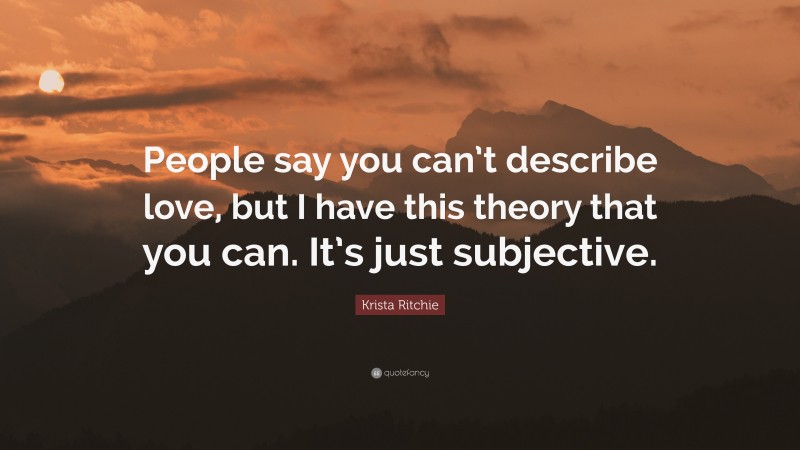 Krista Ritchie Quote: “People say you can’t describe love, but I have this theory that you can. It’s just subjective.”