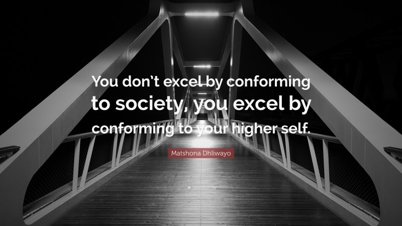 Matshona Dhliwayo Quote: “You don’t excel by conforming to society, you excel by conforming to your higher self.”